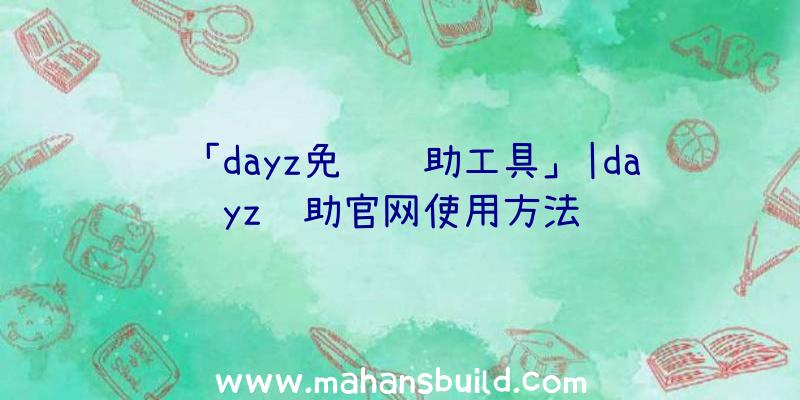 「dayz免费辅助工具」|dayz辅助官网使用方法